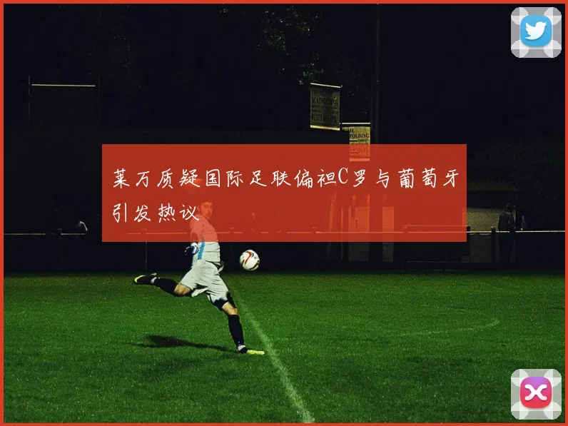 莱万质疑国际足联偏袒C罗与葡萄牙引发热议