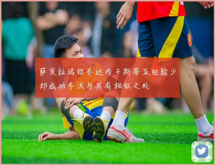 萨莫拉诺称齐达内卡斯蒂亚经验少却成功齐沃与其有相似之处