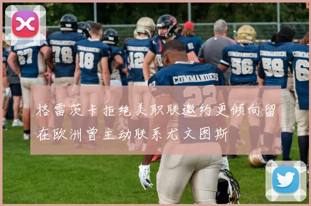 格雷茨卡拒绝美职联邀约更倾向留在欧洲曾主动联系尤文图斯