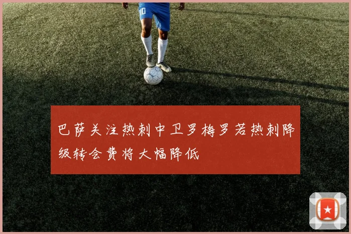 巴萨关注热刺中卫罗梅罗若热刺降级转会费将大幅降低