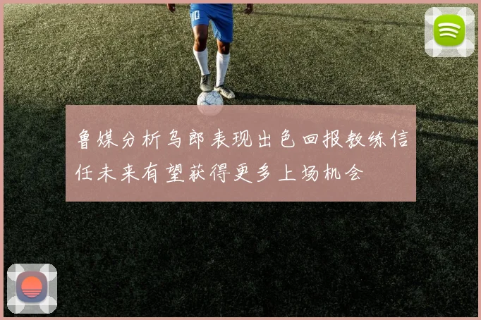 鲁媒分析乌郎表现出色回报教练信任未来有望获得更多上场机会