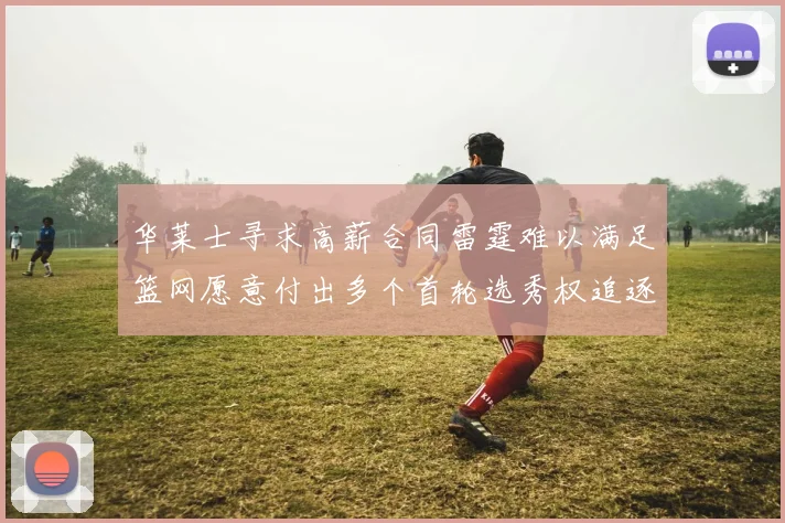 华莱士寻求高薪合同雷霆难以满足篮网愿意付出多个首轮选秀权追逐