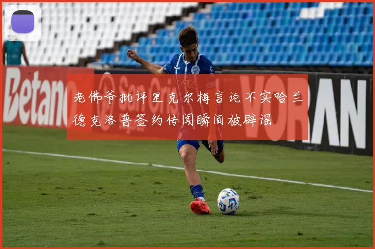 老佛爷批评里克尔梅言论不实哈兰德克洛普签约传闻瞬间被辟谣