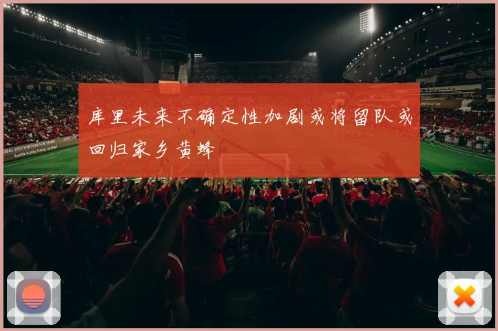 库里未来不确定性加剧或将留队或回归家乡黄蜂