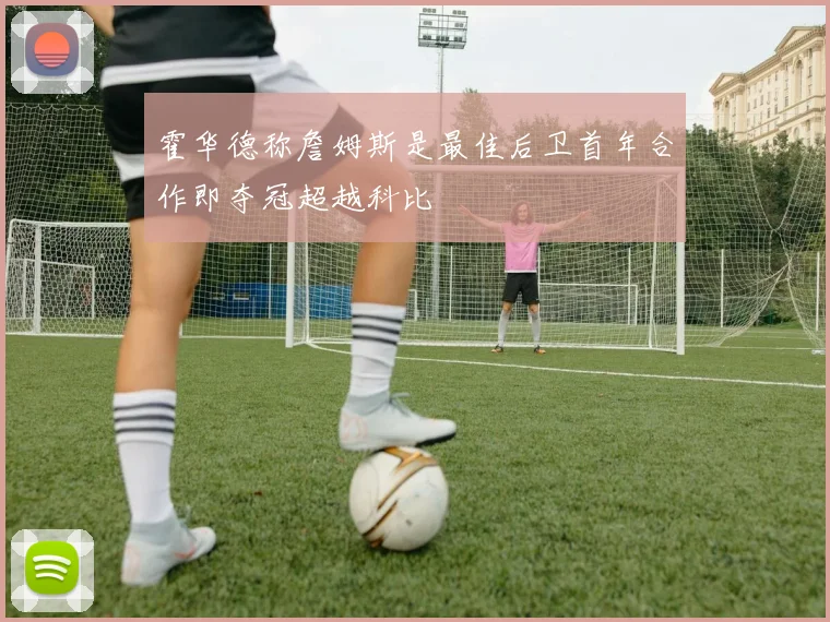 霍华德称詹姆斯是最佳后卫首年合作即夺冠超越科比