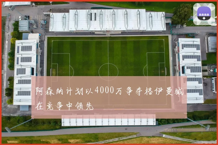 阿森纳计划以4000万争夺格伊曼城在竞争中领先