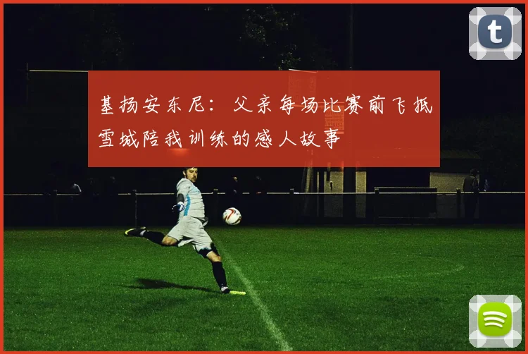 基扬安东尼：父亲每场比赛前飞抵雪城陪我训练的感人故事