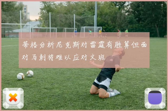 蒂格分析尼克斯对雷霆有胜算但面对马刺将难以应对文班