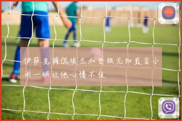 伊萨克调侃埃兰加晋级无知直言小训一顿让他心情不佳