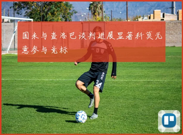 国米与查洛巴谈判进展显著科莫无意参与竞标