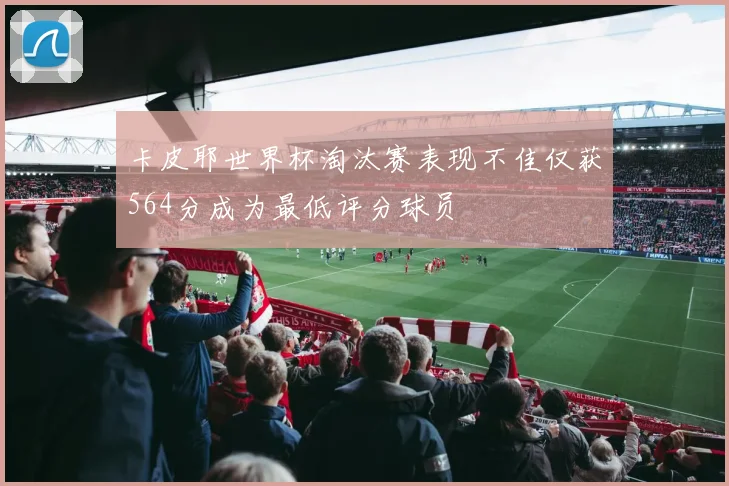 卡皮耶世界杯淘汰赛表现不佳仅获564分成为最低评分球员