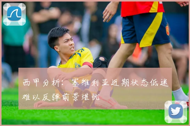 西甲分析：塞维利亚近期状态低迷难以反弹前景堪忧