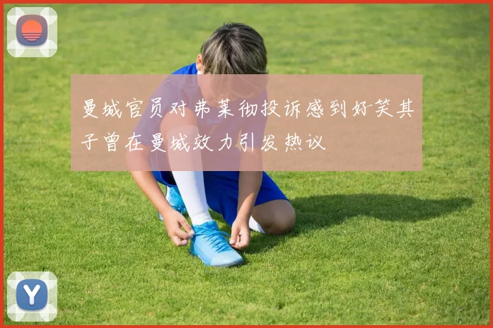 曼城官员对弗莱彻投诉感到好笑其子曾在曼城效力引发热议