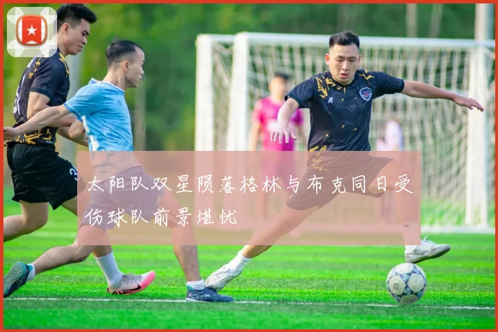 太阳队双星陨落格林与布克同日受伤球队前景堪忧