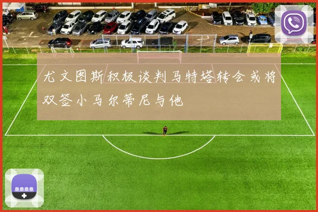 尤文图斯积极谈判马特塔转会或将双签小马尔蒂尼与他