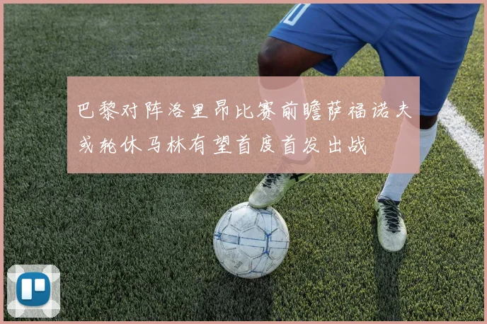 巴黎对阵洛里昂比赛前瞻萨福诺夫或轮休马林有望首度首发出战