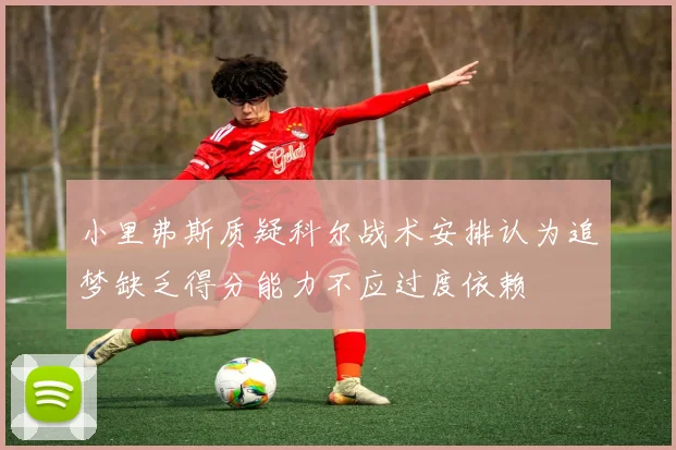 小里弗斯质疑科尔战术安排认为追梦缺乏得分能力不应过度依赖