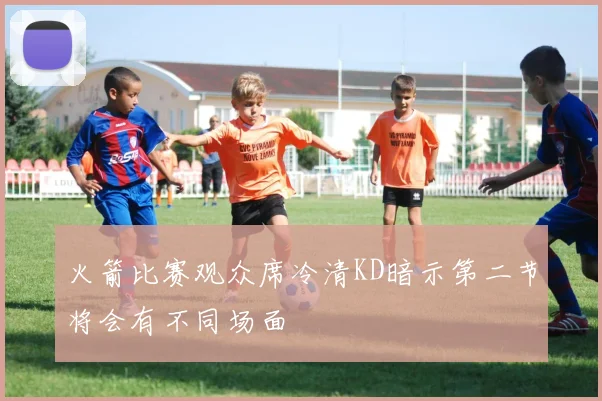 火箭比赛观众席冷清KD暗示第二节将会有不同场面