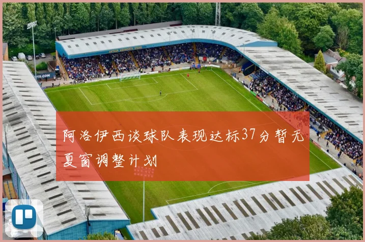 阿洛伊西谈球队表现达标37分暂无夏窗调整计划