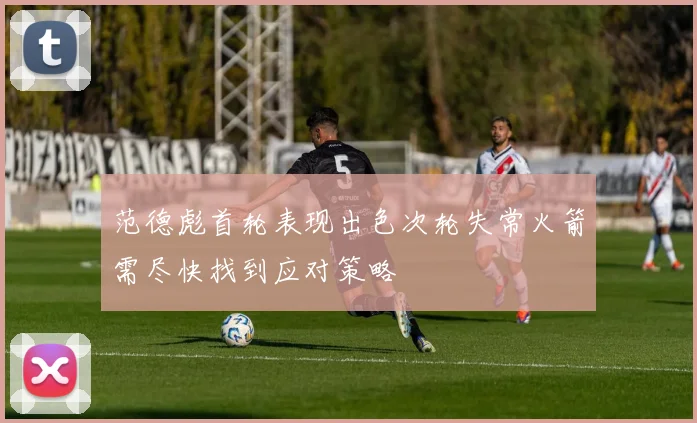 范德彪首轮表现出色次轮失常火箭需尽快找到应对策略