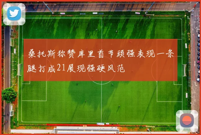 桑托斯称赞库里首节顽强表现一条腿打成21展现强硬风范