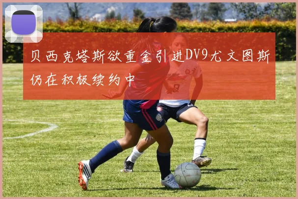 贝西克塔斯欲重金引进DV9尤文图斯仍在积极续约中