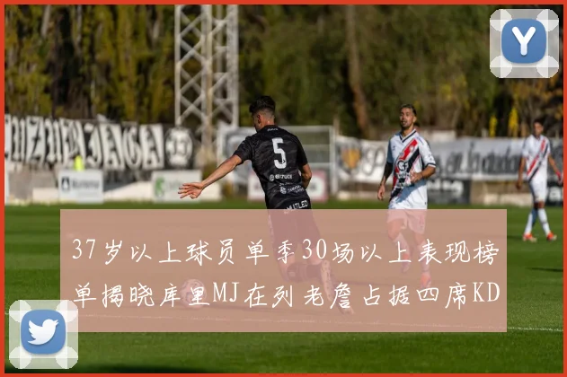 37岁以上球员单季30场以上表现榜单揭晓库里MJ在列老詹占据四席KD今年能否登顶