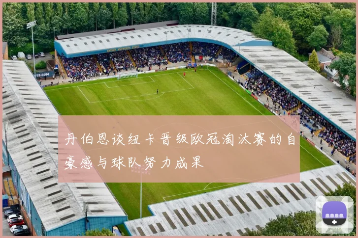 丹伯恩谈纽卡晋级欧冠淘汰赛的自豪感与球队努力成果