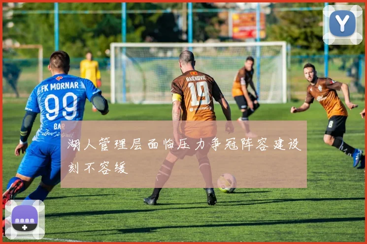 湖人管理层面临压力争冠阵容建设刻不容缓