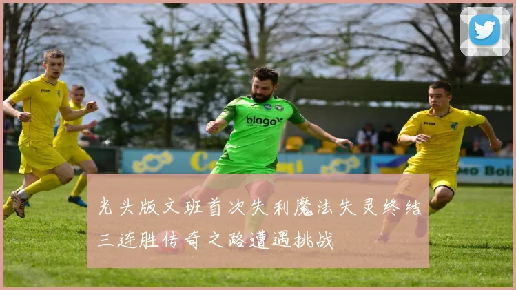 光头版文班首次失利魔法失灵终结三连胜传奇之路遭遇挑战