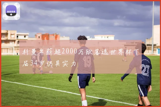 科曼年薪超2000万欧落选世界杯下届34岁仍具实力