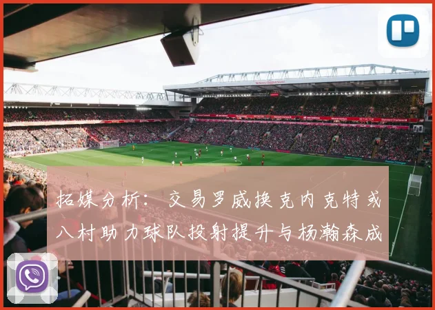 拓媒分析：交易罗威换克内克特或八村助力球队投射提升与杨瀚森成长
