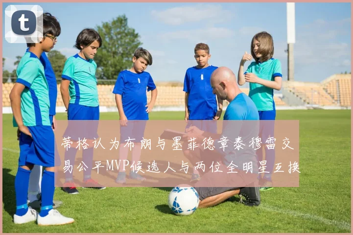 蒂格认为布朗与墨菲德章泰穆雷交易公平MVP候选人与两位全明星互换合理性分析