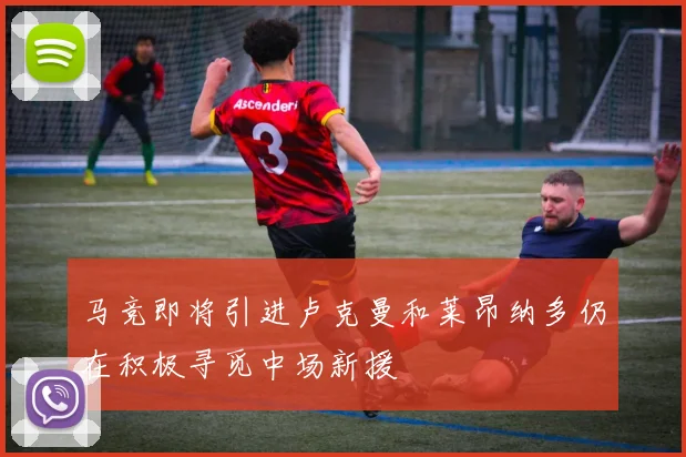 马竞即将引进卢克曼和莱昂纳多仍在积极寻觅中场新援