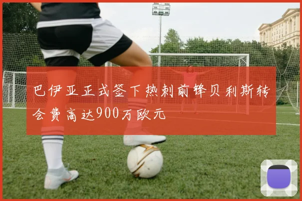 巴伊亚正式签下热刺前锋贝利斯转会费高达900万欧元